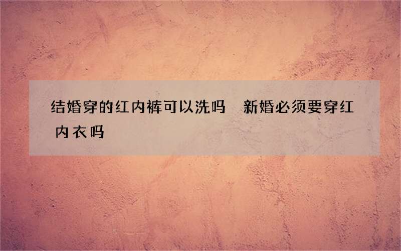 结婚穿的红内裤可以洗吗 新婚必须要穿红内衣吗